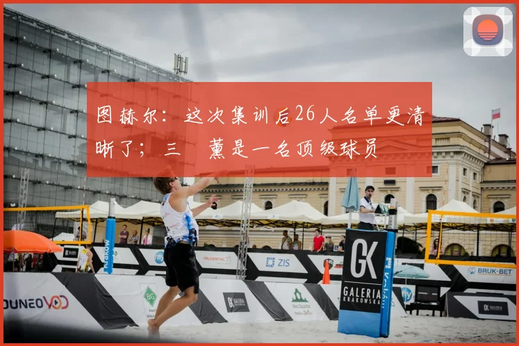 图赫尔：这次集训后26人名单更清晰了；三笘薰是一名顶级球员