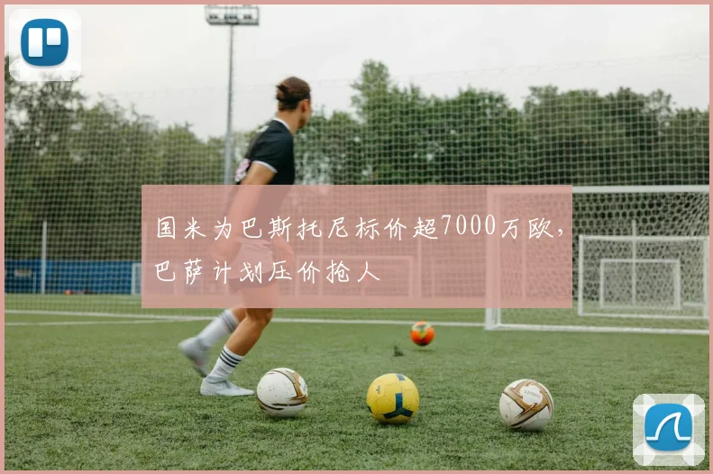 国米为巴斯托尼标价超7000万欧，巴萨计划压价抢人