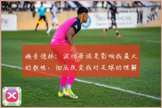 施奈德林：波切蒂诺是影响我最大的教练，彻底改变我对足球的理解