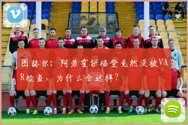 图赫尔：阿劳霍铲福登竟然没被VAR检查，为什么会这样？