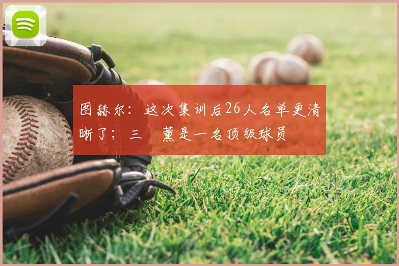 图赫尔：这次集训后26人名单更清晰了；三笘薰是一名顶级球员