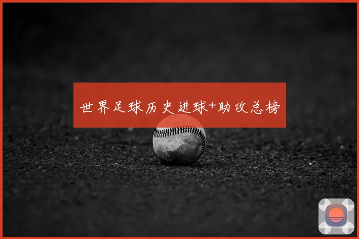世界足球历史进球+助攻总榜