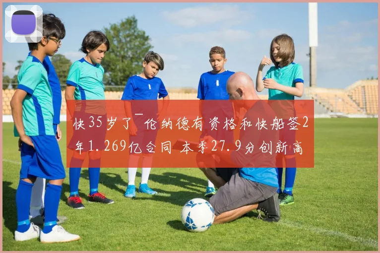 快35岁了~伦纳德有资格和快船签2年1.269亿合同 本季27.9分创新高