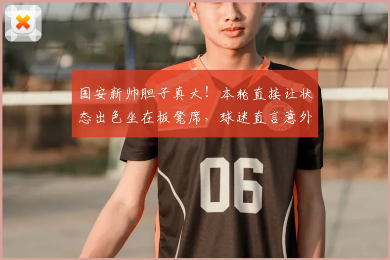 国安新帅胆子真大！本轮直接让状态出色坐在板凳席，球迷直言意外