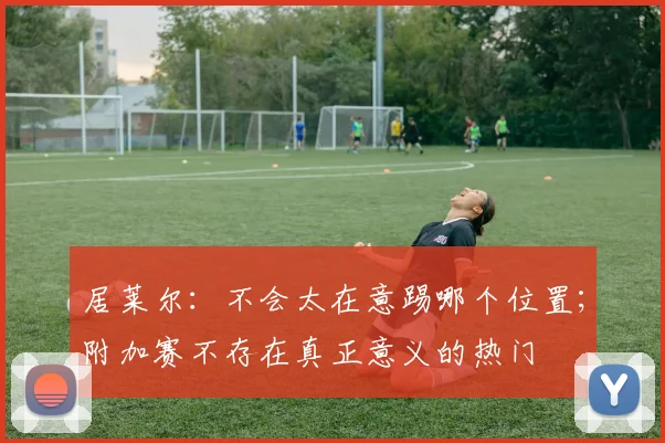 居莱尔：不会太在意踢哪个位置；附加赛不存在真正意义的热门