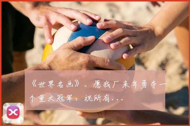 《世界名画》。愿我厂来年勇夺一个重大冠军，祝所有...