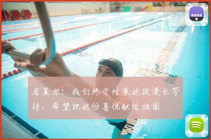 居莱尔：我们终于结束这段漫长等待，希望把这份喜悦献给祖国