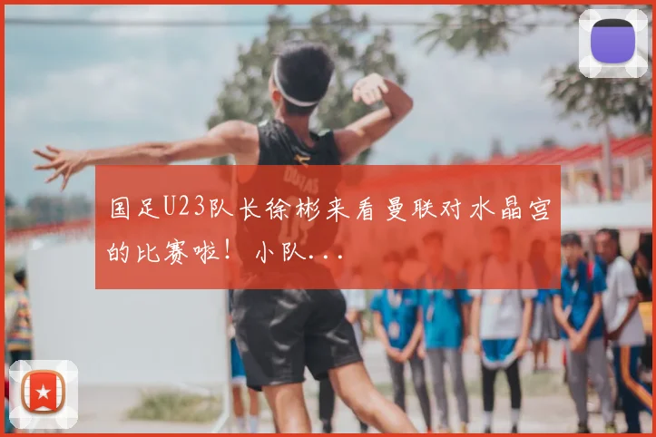 国足U23队长徐彬来看曼联对水晶宫的比赛啦！小队...