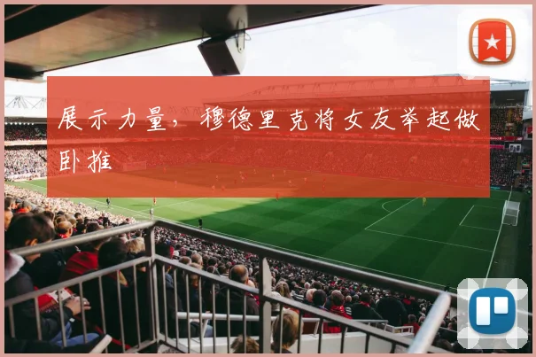 展示力量，穆德里克将女友举起做卧推