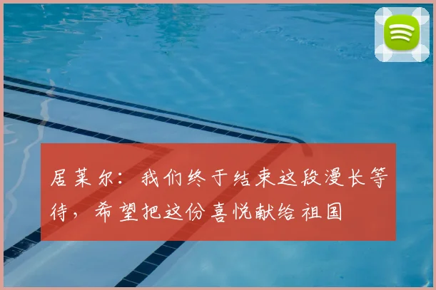 居莱尔：我们终于结束这段漫长等待，希望把这份喜悦献给祖国