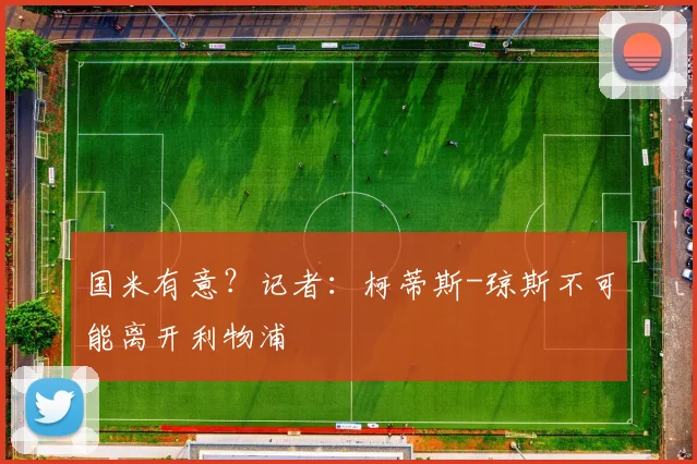 国米有意？记者：柯蒂斯-琼斯不可能离开利物浦