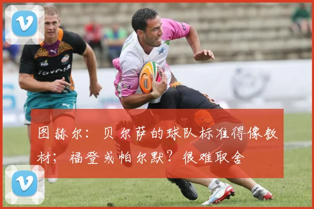 图赫尔：贝尔萨的球队标准得像教材；福登或帕尔默？很难取舍