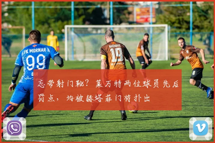 忘带射门靴？莱万特两位球员先后罚点，均被赫塔菲门将扑出