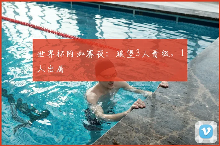 世界杯附加赛夜：狼堡3人晋级，1人出局