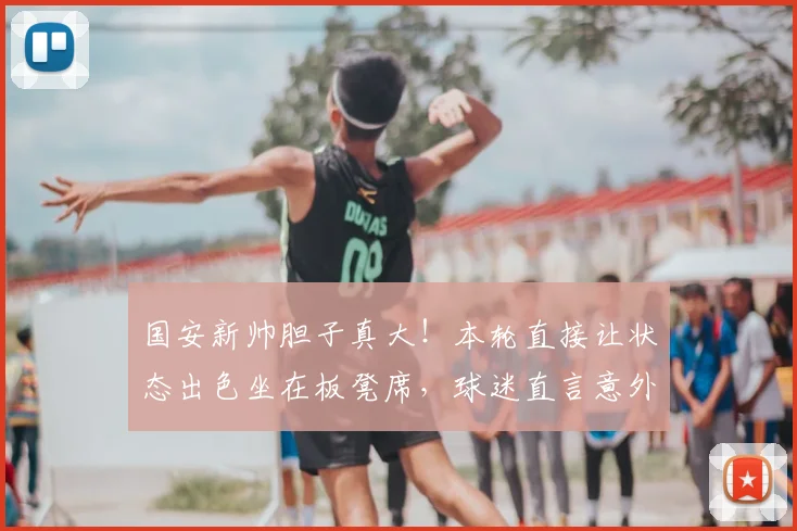 国安新帅胆子真大！本轮直接让状态出色坐在板凳席，球迷直言意外